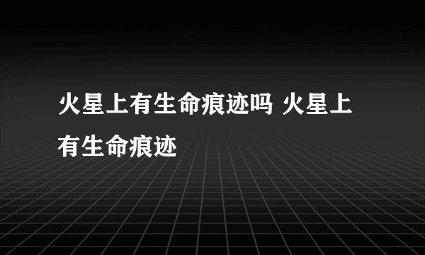 火星上有生命痕迹吗 火星上有生命痕迹