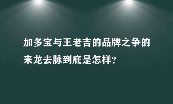 加多宝与王老吉的品牌之争的来龙去脉到底是怎样?