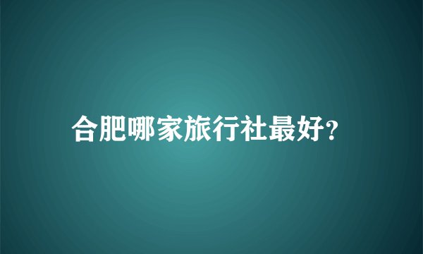 合肥哪家旅行社最好？
