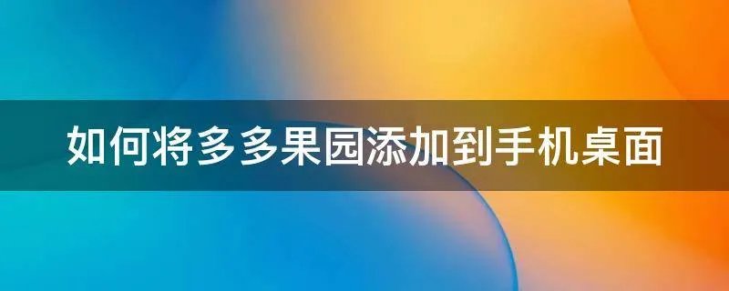 如何将多多果园添加到手机桌面