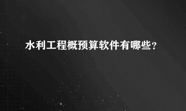 水利工程概预算软件有哪些？