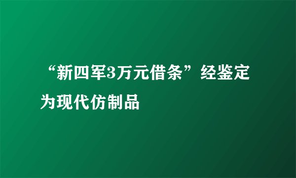 “新四军3万元借条”经鉴定为现代仿制品