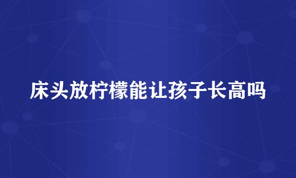 床头放柠檬能让孩子长高吗