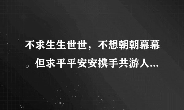 不求生生世世，不想朝朝幕幕。但求平平安安携手共游人间。这句歌词！歌名是什么，是谁唱的。