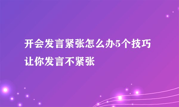 开会发言紧张怎么办5个技巧让你发言不紧张
