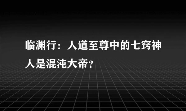 临渊行：人道至尊中的七窍神人是混沌大帝？