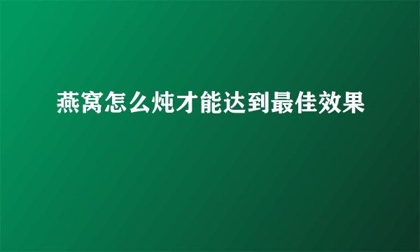 燕窝怎么炖才能达到最佳效果