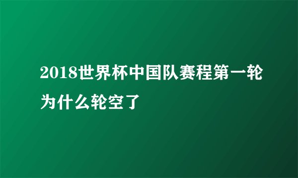 2018世界杯中国队赛程第一轮为什么轮空了