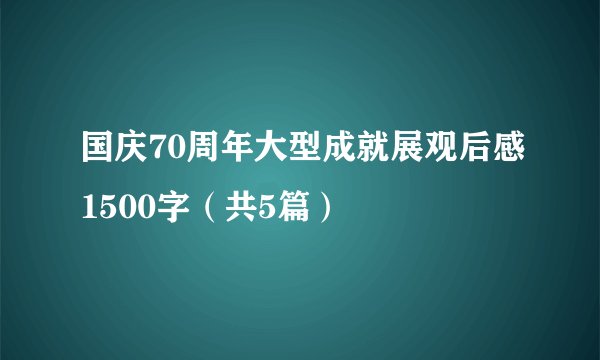 国庆70周年大型成就展观后感1500字（共5篇）