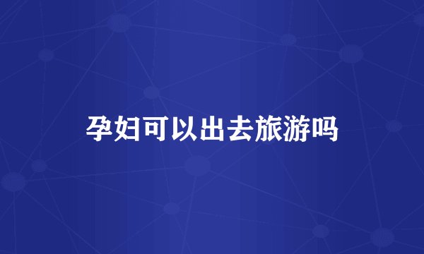 孕妇可以出去旅游吗