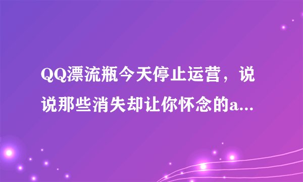QQ漂流瓶今天停止运营,说说那些消失却让你怀念的app吧?