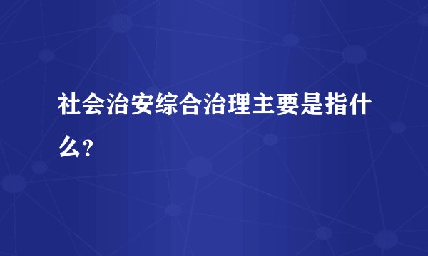 社会治安综合治理主要是指什么？