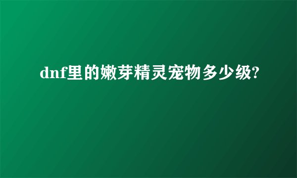 dnf里的嫩芽精灵宠物多少级?