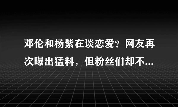 邓伦和杨紫在谈恋爱？网友再次曝出猛料，但粉丝们却不怎么相信