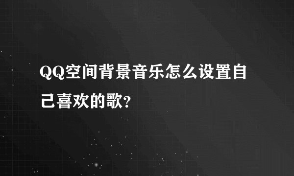 QQ空间背景音乐怎么设置自己喜欢的歌？