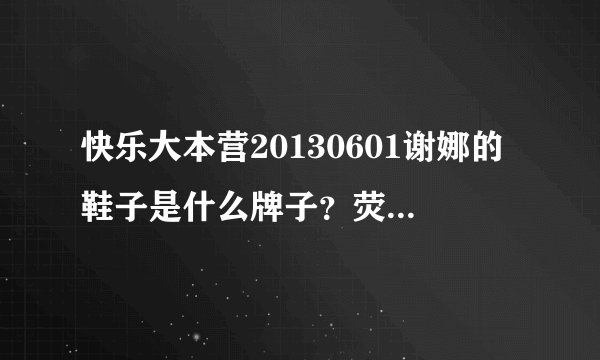 快乐大本营20130601谢娜的鞋子是什么牌子？荧光黄的。。。很漂亮！