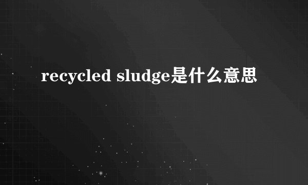 recycled sludge是什么意思