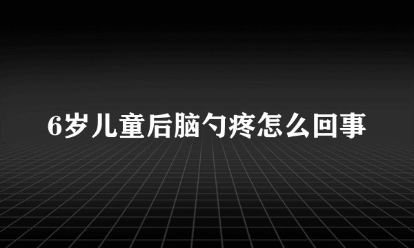 6岁儿童后脑勺疼怎么回事