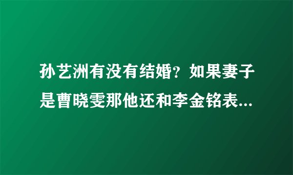 孙艺洲有没有结婚？如果妻子是曹晓雯那他还和李金铭表白？李金铭毁约和孙艺洲有没有干系？求准确答案