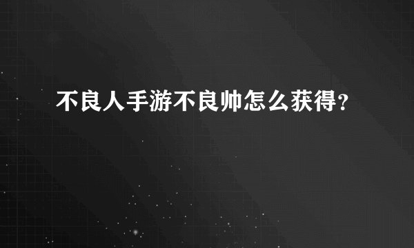 不良人手游不良帅怎么获得?