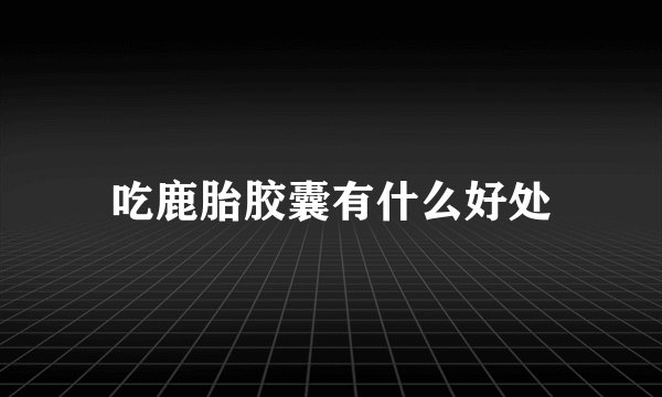 吃鹿胎胶囊有什么好处