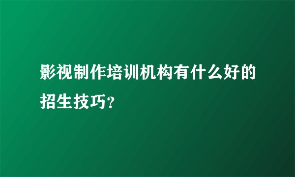 影视制作培训机构有什么好的招生技巧？