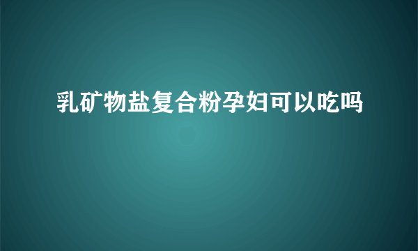 乳矿物盐复合粉孕妇可以吃吗