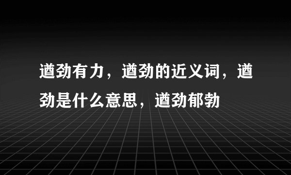 遒劲有力，遒劲的近义词，遒劲是什么意思，遒劲郁勃