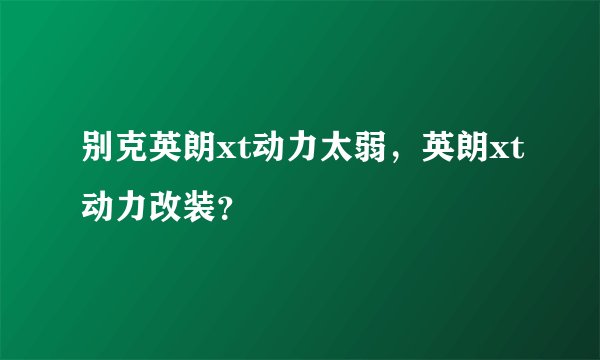别克英朗xt动力太弱，英朗xt动力改装？