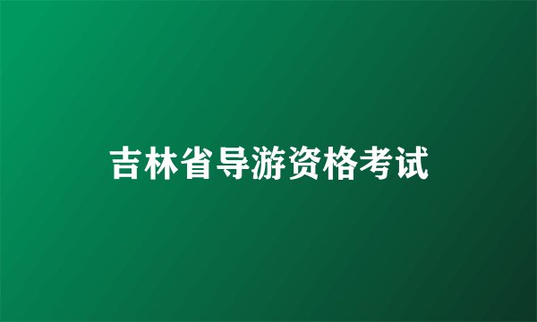 吉林省导游资格考试