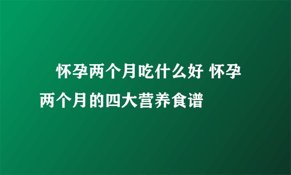 ​怀孕两个月吃什么好 怀孕两个月的四大营养食谱