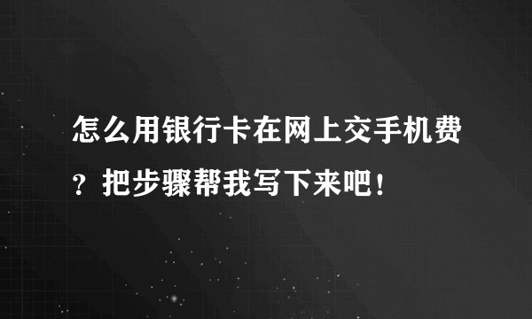怎么用银行卡在网上交手机费?把步骤帮我写下来吧!