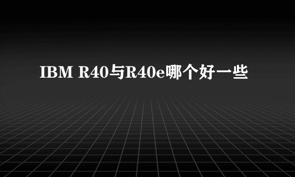 IBM R40与R40e哪个好一些