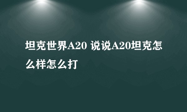 坦克世界A20 说说A20坦克怎么样怎么打