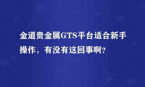 金道贵金属GTS平台适合新手操作，有没有这回事啊？