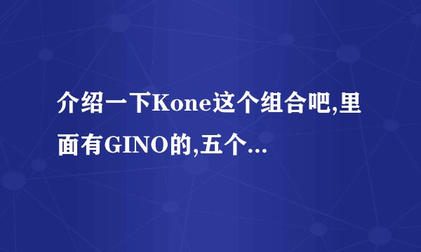介绍一下Kone这个组合吧,里面有GINO的,五个人好象很是帅的样子