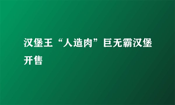 汉堡王“人造肉”巨无霸汉堡开售