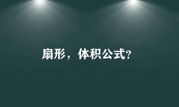 扇形，体积公式？