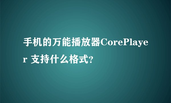手机的万能播放器CorePlayer 支持什么格式？