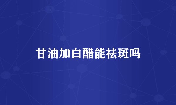 甘油加白醋能祛斑吗