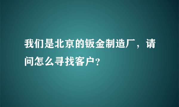 我们是北京的钣金制造厂，请问怎么寻找客户？