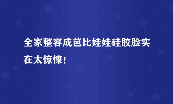 全家整容成芭比娃娃硅胶脸实在太惊悚！