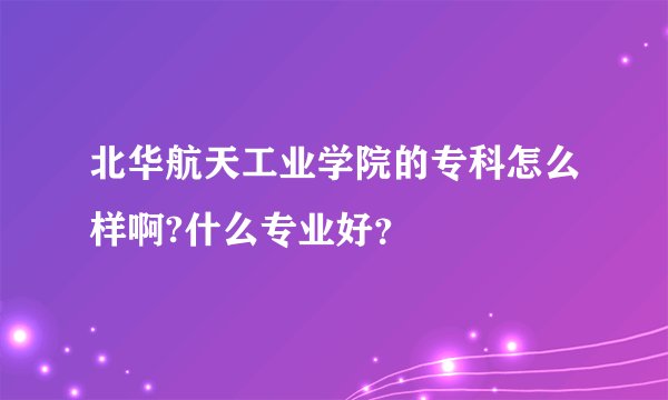 北华航天工业学院的专科怎么样啊?什么专业好?