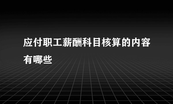 应付职工薪酬科目核算的内容有哪些