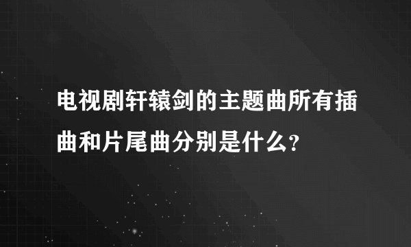 电视剧轩辕剑的主题曲所有插曲和片尾曲分别是什么？