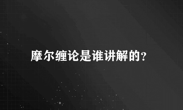 摩尔缠论是谁讲解的？