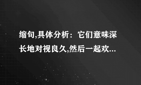 缩句,具体分析：它们意味深长地对视良久,然后一起欢跃的走后洞穴里去.
