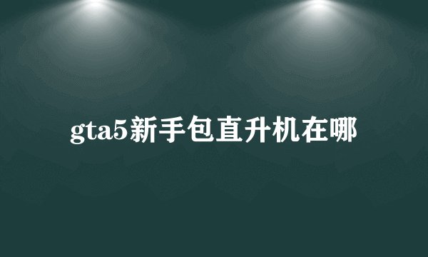 gta5新手包直升机在哪