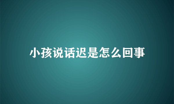 小孩说话迟是怎么回事