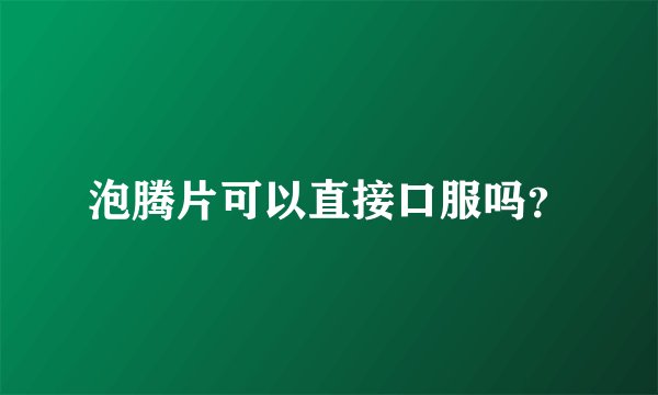 泡腾片可以直接口服吗?